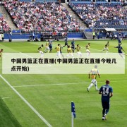 中国男篮正在直播(中国男篮正在直播今晚几点开始)