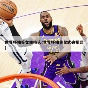 世界杯抽签女主持人(世界杯抽签仪式央视网)