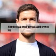 直播吧nba录像(直播吧nba录像全场回放)