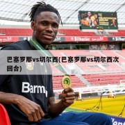 巴塞罗那vs切尔西(巴塞罗那vs切尔西次回合)