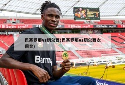 巴塞罗那vs切尔西(巴塞罗那vs切尔西次回合)