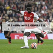 骑士vs鹈鹕(2020骑士对鹈鹕视频直播)