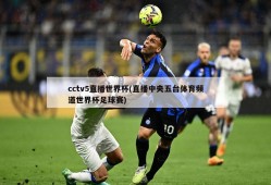 cctv5直播世界杯(直播中央五台体育频道世界杯足球赛)