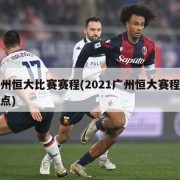 广州恒大比赛赛程(2021广州恒大赛程及地点)