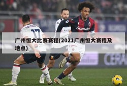 广州恒大比赛赛程(2021广州恒大赛程及地点)