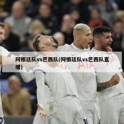 阿根廷队vs巴西队(阿根廷队vs巴西队直播)