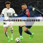 nba5佳球背景音乐(nba五佳球背景音乐)