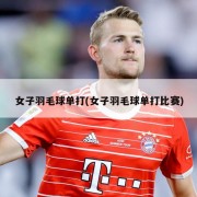 女子羽毛球单打(女子羽毛球单打比赛)