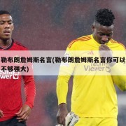 勒布朗詹姆斯名言(勒布朗詹姆斯名言你可以不够强大)
