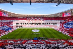 拜仁慕尼黑足球俱乐部(拜仁慕尼黑足球俱乐部老板)