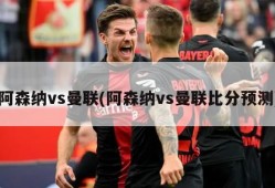 阿森纳vs曼联(阿森纳vs曼联比分预测)