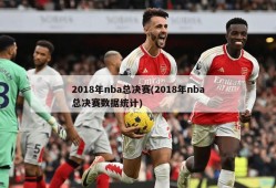 2018年nba总决赛(2018年nba总决赛数据统计)