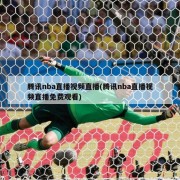 腾讯nba直播视频直播(腾讯nba直播视频直播免费观看)