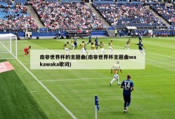 南非世界杯的主题曲(南非世界杯主题曲wakawaka歌词)