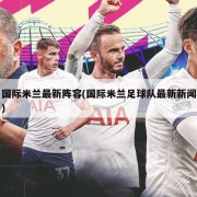 国际米兰最新阵容(国际米兰足球队最新新闻)