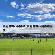 英超曼城vs阿森纳(英超曼城vs阿森纳回放)