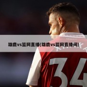雄鹿vs篮网直播(雄鹿vs篮网直播间)