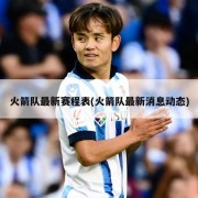火箭队最新赛程表(火箭队最新消息动态)