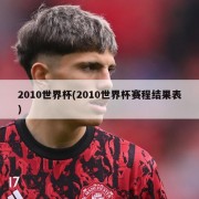 2010世界杯(2010世界杯赛程结果表)