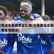 伦敦奥运会美国男篮比赛(伦敦奥运会美国男篮比赛录像国语)