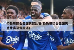 伦敦奥运会美国男篮比赛(伦敦奥运会美国男篮比赛录像国语)