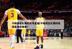 今晚国足比赛的现场直播(今晚国足比赛的现场直播在哪看)
