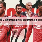 国足是全世界最差的吗(国足世界杯最差成绩)