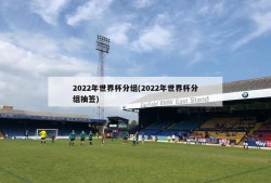 2022年世界杯分组(2022年世界杯分组抽签)