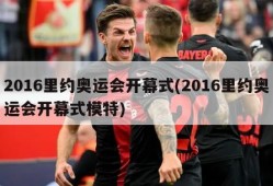 2016里约奥运会开幕式(2016里约奥运会开幕式模特)