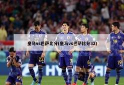 皇马vs巴萨比分(皇马vs巴萨比分32)