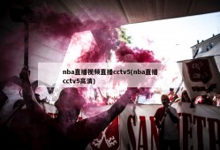 nba直播视频直播cctv5(nba直播cctv5高清)