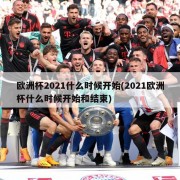 欧洲杯2021什么时候开始(2021欧洲杯什么时候开始和结束)
