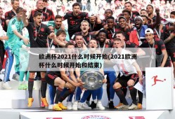欧洲杯2021什么时候开始(2021欧洲杯什么时候开始和结束)