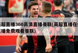 英超直播360高清直播曼联(英超直播在线直播免费观看曼联)