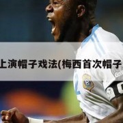 梅西上演帽子戏法(梅西首次帽子戏法)