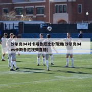 沙尔克04对卡斯鲁厄比分预测(沙尔克04vs卡斯鲁厄视频直播)