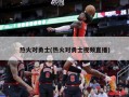热火对勇士(热火对勇士视频直播)