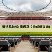 清远马拉松(清远马拉松成绩查询)