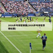 2016乒乓球世锦赛(2016乒乓球世界锦标赛)